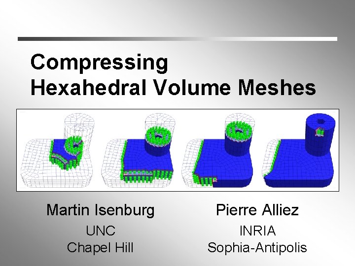 Compressing Hexahedral Volume Meshes Martin Isenburg Pierre Alliez UNC Chapel Hill INRIA Sophia-Antipolis 
