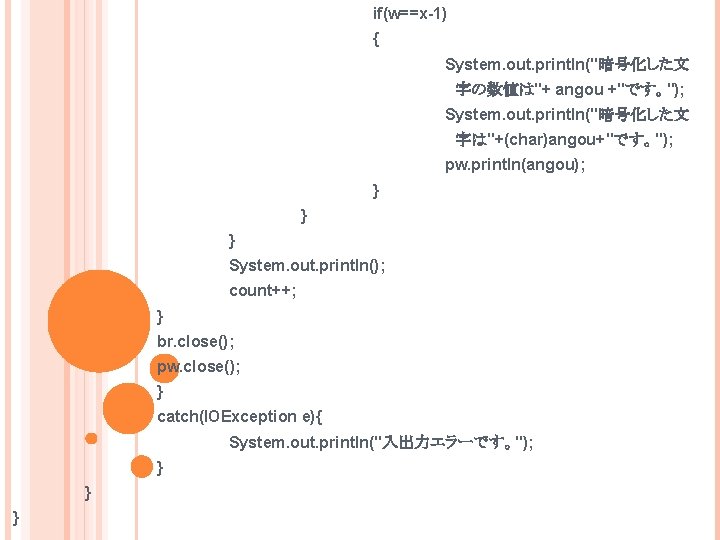 if(w==x-1) { System. out. println("暗号化した文 字の数値は"+ angou +"です。"); System. out. println("暗号化した文 字は"+(char)angou+"です。"); pw. println(angou);