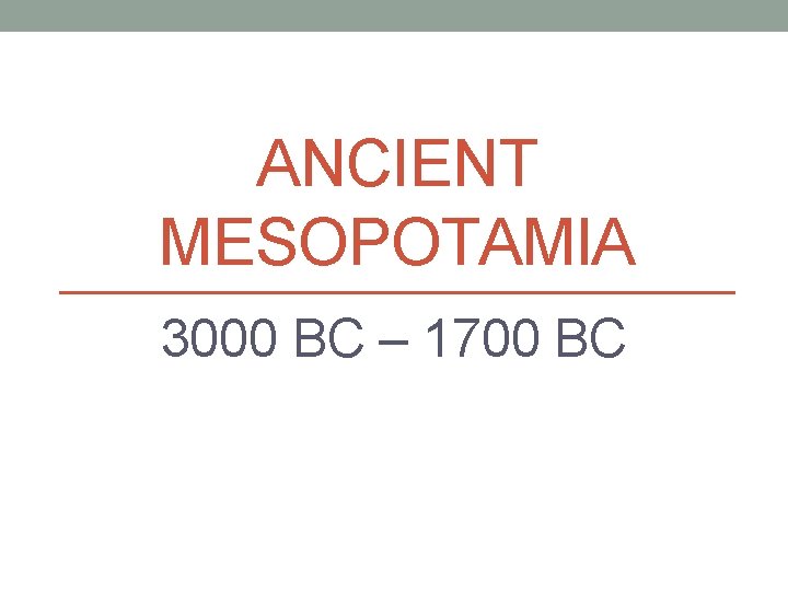 ANCIENT MESOPOTAMIA 3000 BC – 1700 BC 