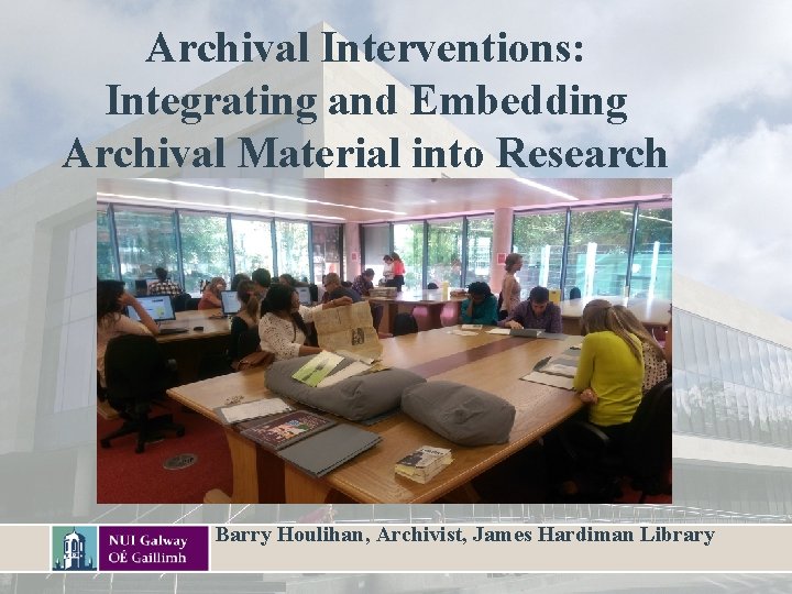 Archival Interventions: Integrating and Embedding Archival Material into Research Barry Houlihan, Archivist, James Hardiman