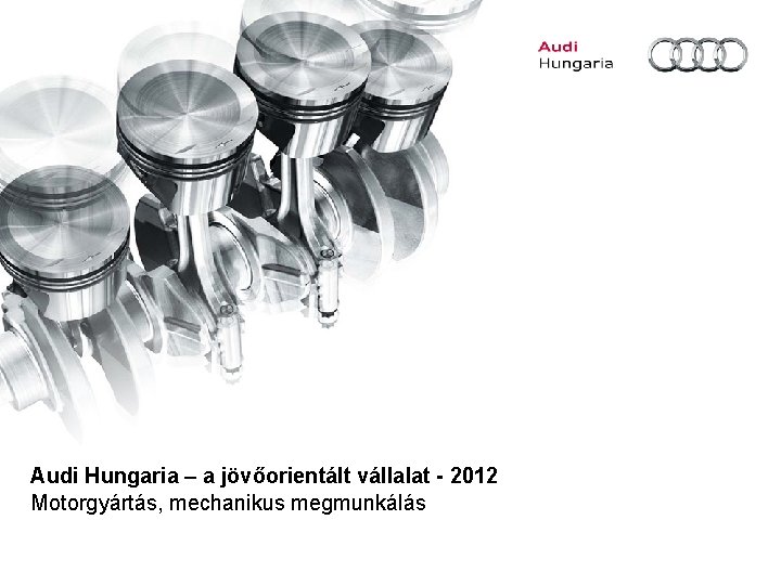 Audi Hungaria – a jövőorientált vállalat - 2012 Motorgyártás, mechanikus megmunkálás 