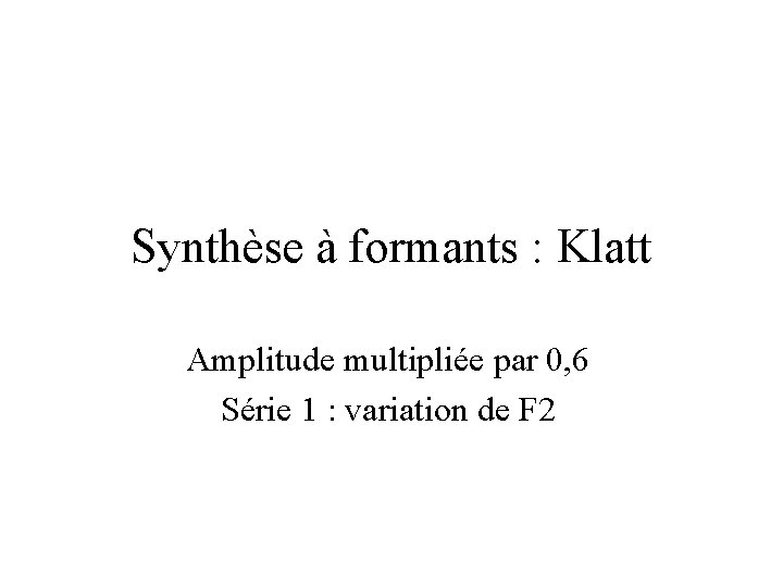 Synthèse à formants : Klatt Amplitude multipliée par 0, 6 Série 1 : variation