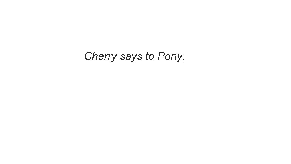Cherry says to Pony, Cherry says to Pony,