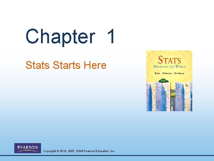 Chapter 1 Stats Starts Here Copyright © 2010, 2007, 2004 Pearson Education, Inc. 