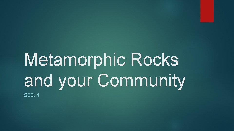 Metamorphic Rocks and your Community SEC. 4 
