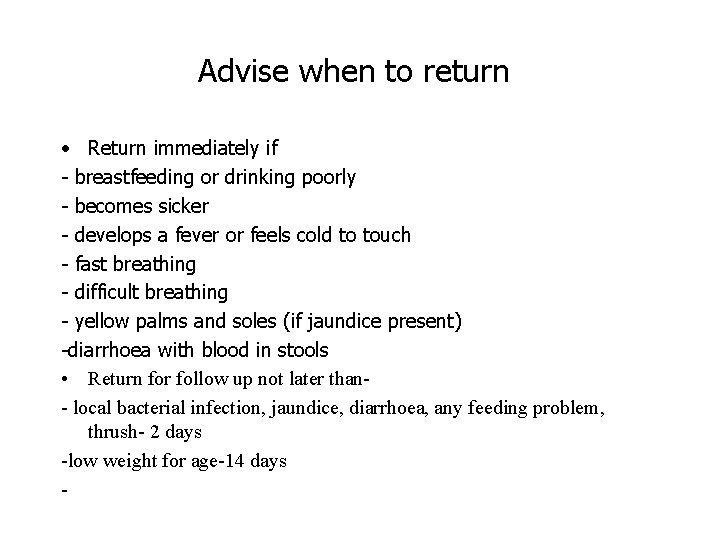 Advise when to return • Return immediately if - breastfeeding or drinking poorly -