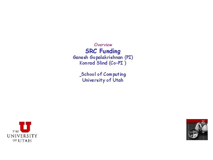 Overview SRC Funding Ganesh Gopalakrishnan (PI) Konrad Slind (Co-PI ) School of Computing University