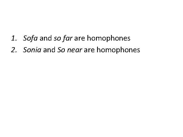 1. Sofa and so far are homophones 2. Sonia and So near are homophones