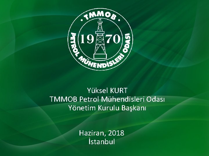 Yüksel KURT TMMOB Petrol Mühendisleri Odası Yönetim Kurulu Başkanı Haziran, 2018 İstanbul 