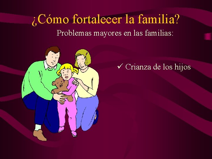 ¿Cómo fortalecer la familia? Problemas mayores en las familias: ü Crianza de los hijos