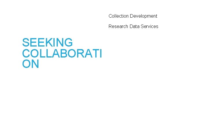Collection Development Research Data Services SEEKING COLLABORATI ON 