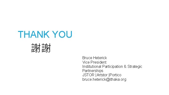 THANK YOU 謝謝 Bruce Heterick Vice President Institutional Participation & Strategic Partnerships JSTOR |Artstor