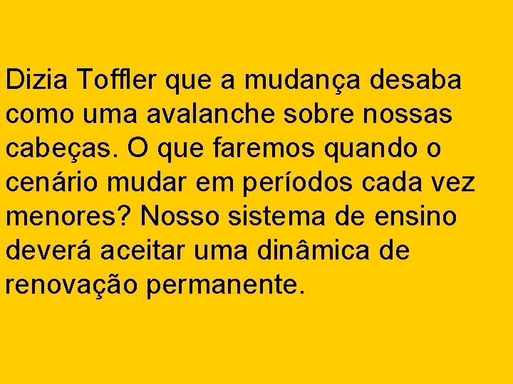 Dizia Toffler que a mudança desaba como uma avalanche sobre nossas cabeças. O que