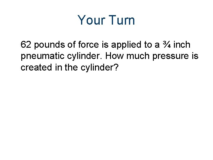 Your Turn 62 pounds of force is applied to a ¾ inch pneumatic cylinder.
