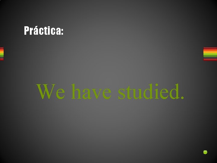 Práctica: We have studied. 