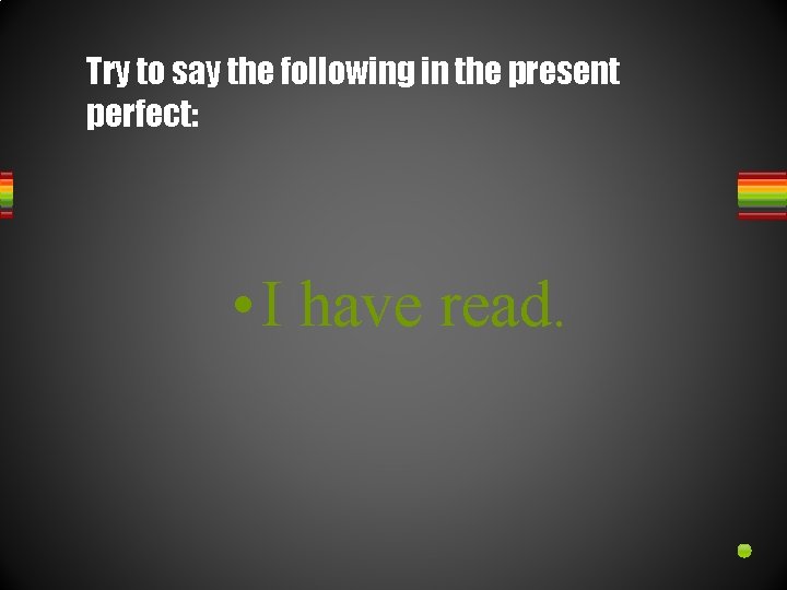Try to say the following in the present perfect: • I have read. 