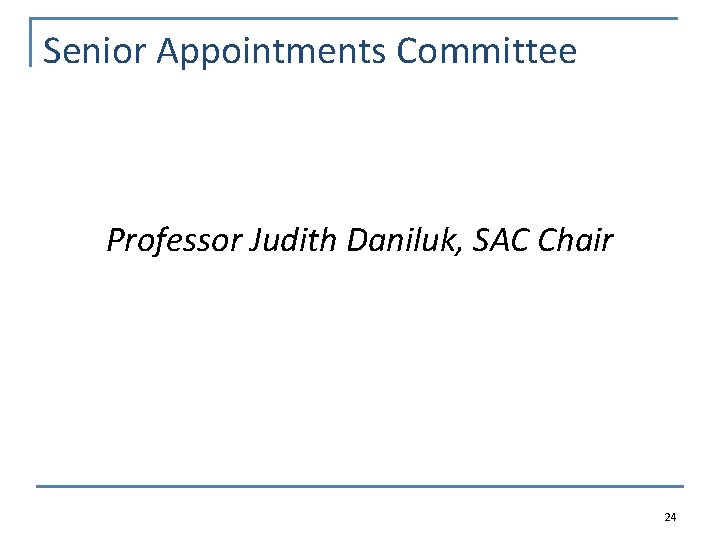 Senior Appointments Committee Professor Judith Daniluk, SAC Chair 24 