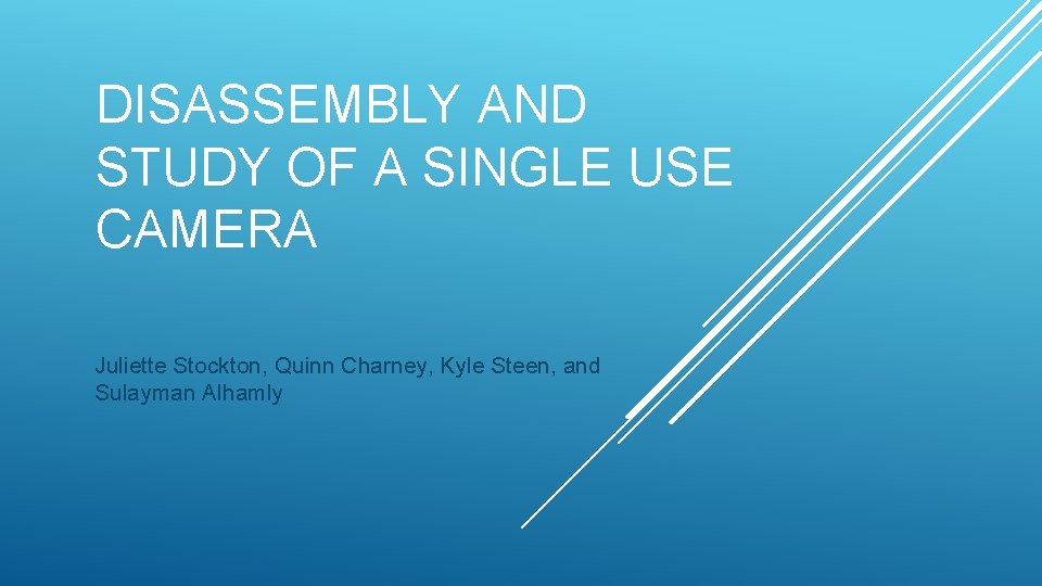 DISASSEMBLY AND STUDY OF A SINGLE USE CAMERA Juliette Stockton, Quinn Charney, Kyle Steen,