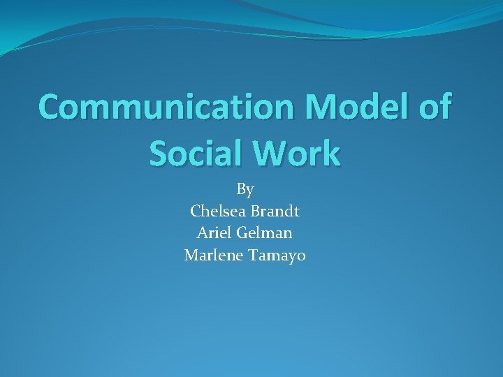 Communication Model of Social Work By Chelsea Brandt Ariel Gelman Marlene Tamayo 