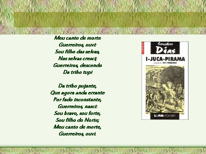 Meu canto de morte Guerreiros, ouvi: Sou filho das selvas, Nas selvas cresci; Guerreiros,