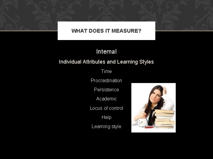 WHAT DOES IT MEASURE? Internal Individual Attributes and Learning Styles Time Procrastination Persistence Academic