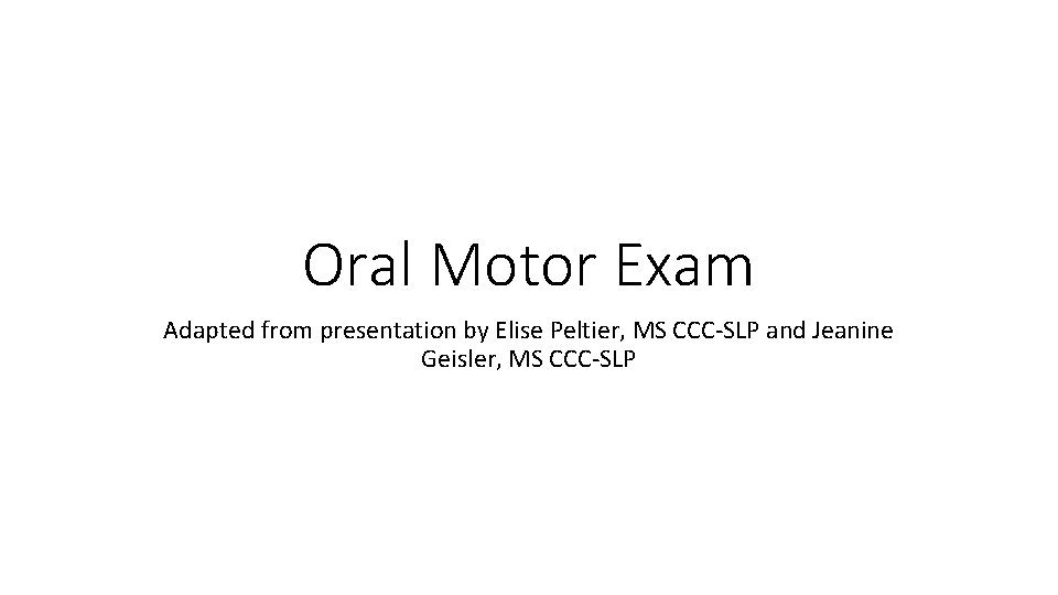 Oral Motor Exam Adapted from presentation by Elise Peltier, MS CCC-SLP and Jeanine Geisler,