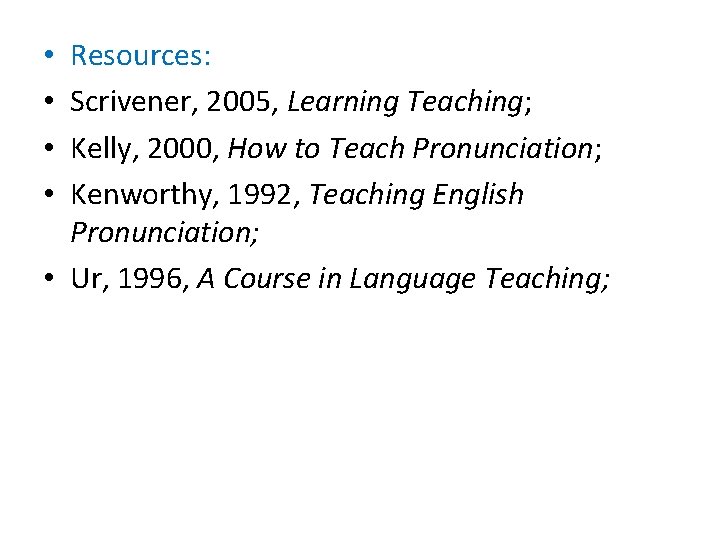 Resources: Scrivener, 2005, Learning Teaching; Kelly, 2000, How to Teach Pronunciation; Kenworthy, 1992, Teaching