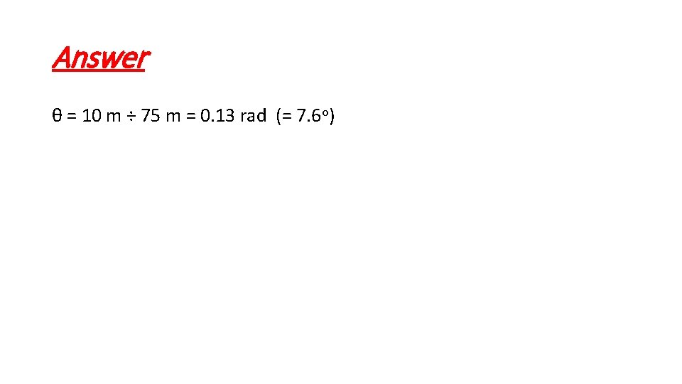 Answer θ = 10 m ÷ 75 m = 0. 13 rad (= 7.