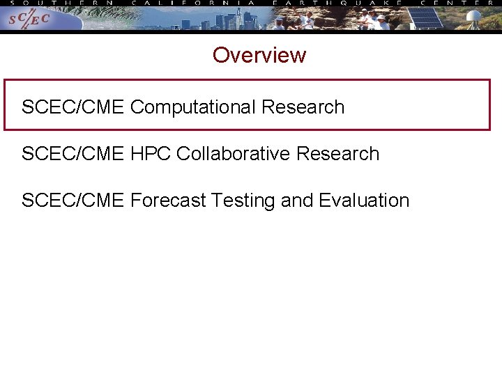 Overview SCEC/CME Computational Research SCEC/CME HPC Collaborative Research SCEC/CME Forecast Testing and Evaluation Overview SCEC/CME Computational Research SCEC/CME HPC Collaborative Research SCEC/CME Forecast Testing and Evaluation