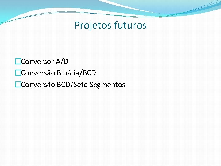 Projetos futuros �Conversor A/D �Conversão Binária/BCD �Conversão BCD/Sete Segmentos 