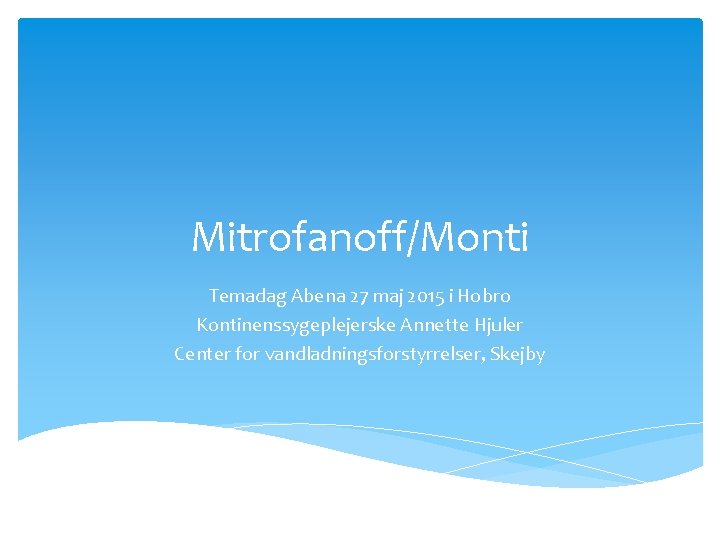 Mitrofanoff/Monti Temadag Abena 27 maj 2015 i Hobro Kontinenssygeplejerske Annette Hjuler Center for vandladningsforstyrrelser,