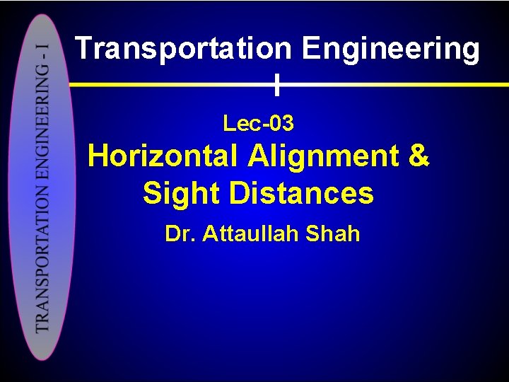 Transportation Engineering I Lec-03 Horizontal Alignment & Sight Distances Dr. Attaullah Shah 