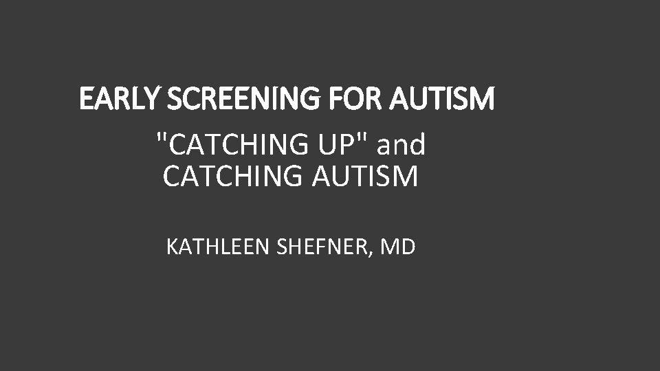 EARLY SCREENING FOR AUTISM "CATCHING UP" and CATCHING AUTISM KATHLEEN SHEFNER, MD 