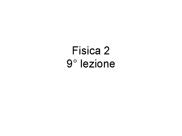 Fisica 2 9° lezione 