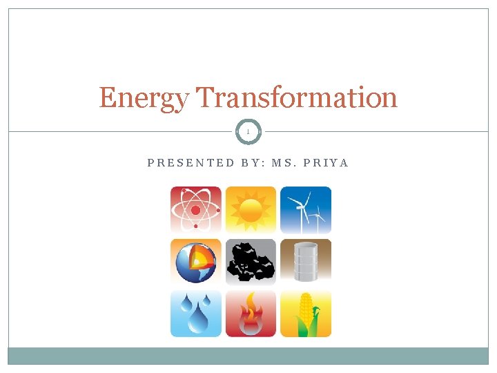 Energy Transformation 1 PRESENTED BY: MS. PRIYA 