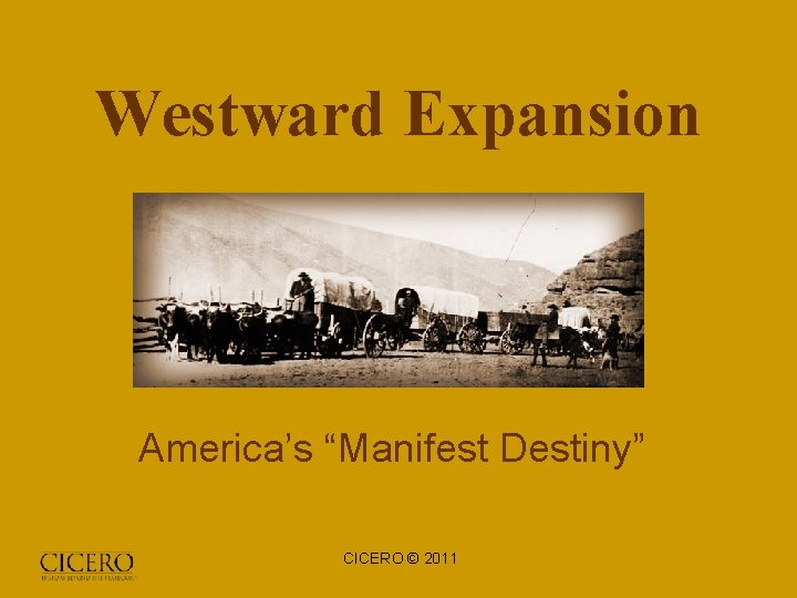 Westward Expansion America’s “Manifest Destiny” CICERO © 2011 