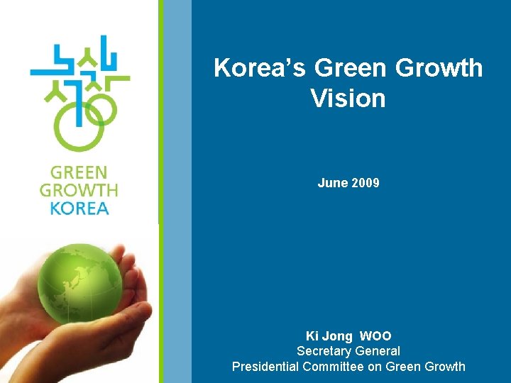 Korea’s Green Growth Vision June 2009 Ki Jong WOO Secretary General Presidential Committee on