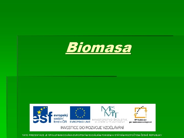 Biomasa TATO PREZENTACE JE SPOLUFINANCOVÁNA EVROPSKÝM SOCIÁLNÍM FONDEM A STÁTNÍM ROZPOČTEM ČESKÉ REPUBLIKY 