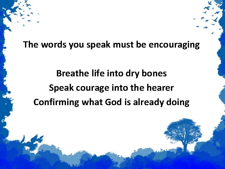 Prophecy The words you speak must be encouraging Breathe life into dry bones Speak