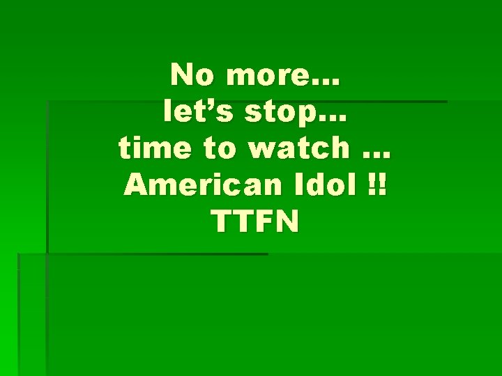 No more… let’s stop… time to watch … American Idol !! TTFN 