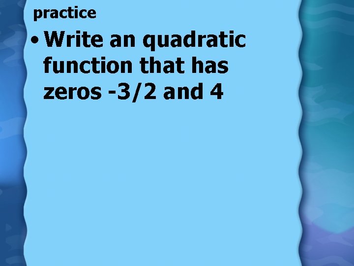 practice • Write an quadratic function that has zeros -3/2 and 4 