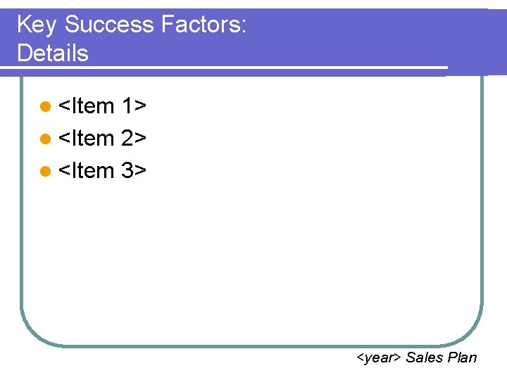 Key Success Factors: Details l <Item 1> l <Item 2> l <Item 3> <year>