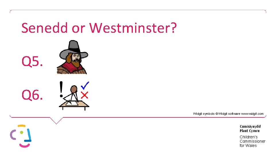 Senedd or Westminster? Q 5. Q 6. Widgit symbols © Widgit software www. widgit.