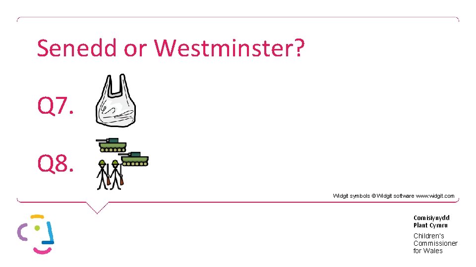 Senedd or Westminster? Q 7. Q 8. Widgit symbols © Widgit software www. widgit.