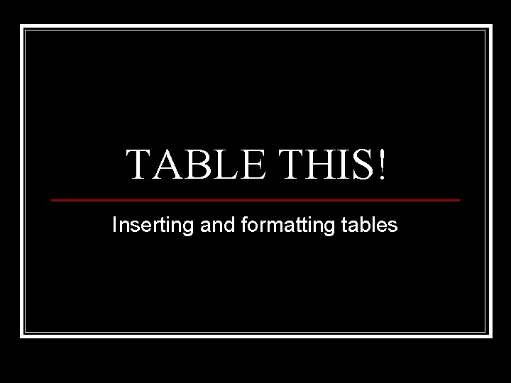 TABLE THIS! Inserting and formatting tables 