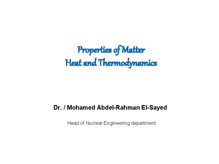 Properties of Matter Heat and Thermodynamics Dr. / Mohamed Abdel-Rahman El-Sayed Head of Nuclear