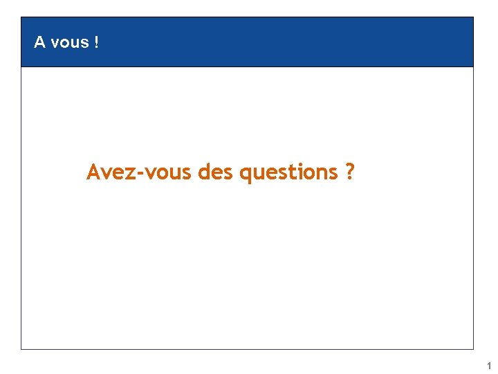 A vous ! Avez-vous des questions ? 1 