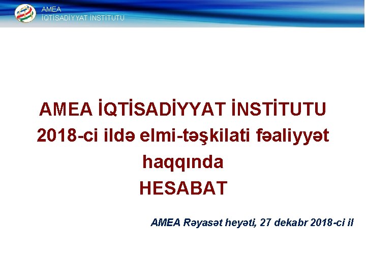 AMEA İQTİSADİYYAT İNSTİTUTU 2018 ci ildə elmi təşkilati fəaliyyət haqqında HESABAT AMEA Rəyasət heyəti,