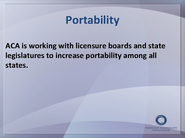 Portability ACA is working with licensure boards and state legislatures to increase portability among