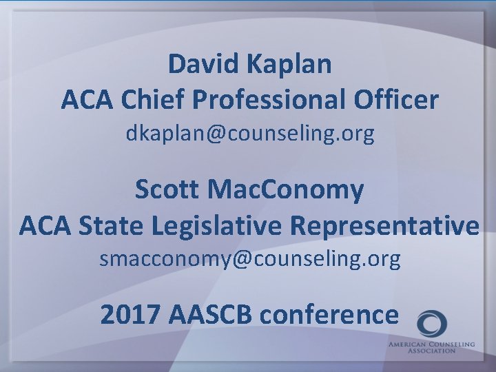 David Kaplan ACA Chief Professional Officer dkaplan@counseling. org Scott Mac. Conomy ACA State Legislative